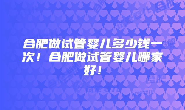 合肥做试管婴儿多少钱一次!合肥做试管婴儿哪家好!
