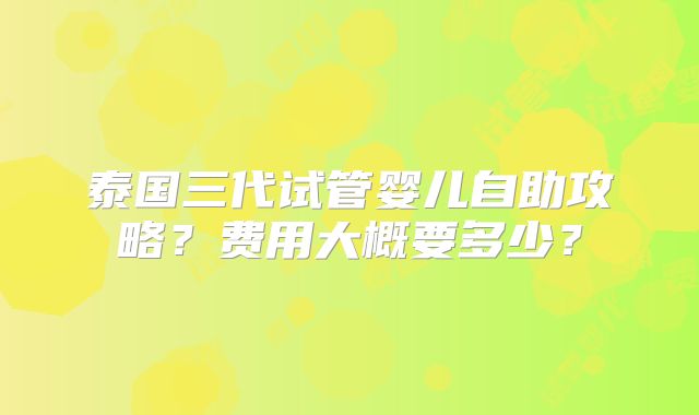 泰国三代试管婴儿自助攻略？费用大概要多少？