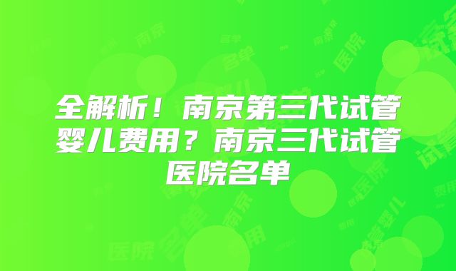 全解析!南京第三代试管婴儿费用?南京三代试管医院名单