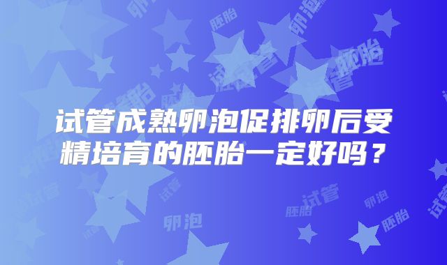 试管成熟卵泡促排卵后受精培育的胚胎一定好吗？