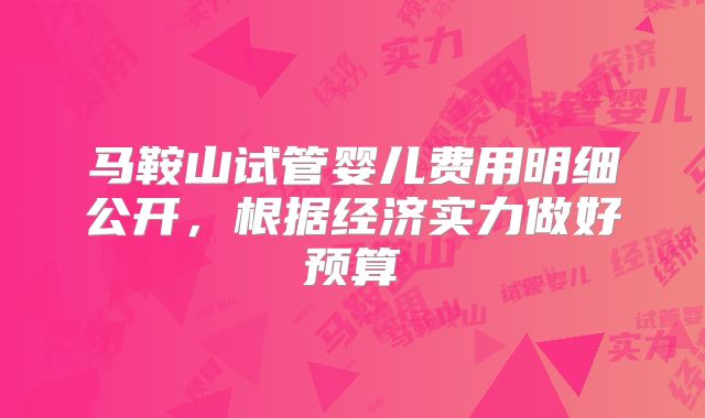 马鞍山试管婴儿费用明细公开,根据经济实力做好预算