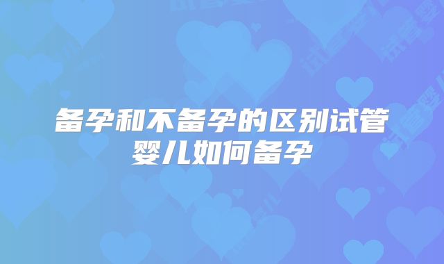 备孕和不备孕的区别试管婴儿如何备孕