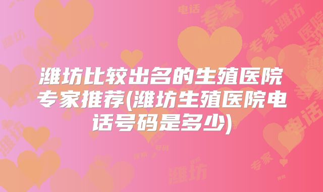 潍坊比较出名的生殖医院专家推荐(潍坊生殖医院电话号码是多少)
