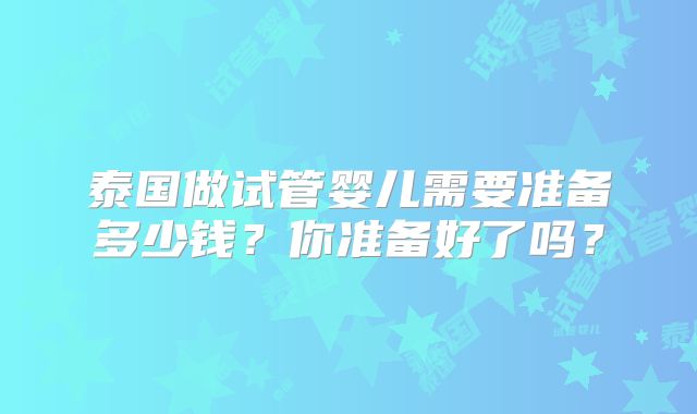 泰国做试管婴儿需要准备多少钱?你准备好了吗?