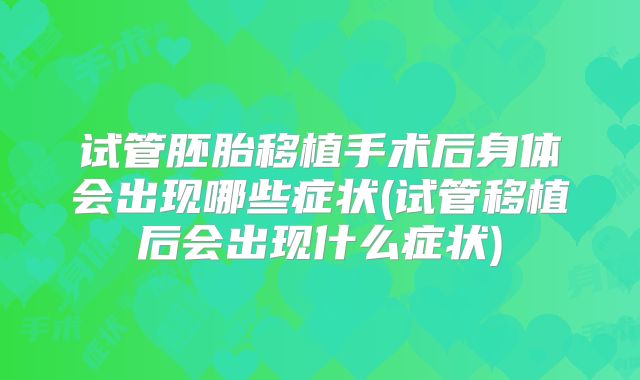 试管胚胎移植手术后身体会出现哪些症状(试管移植后会出现什么症状)