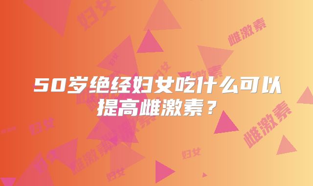 50岁绝经妇女吃什么可以提高雌激素?