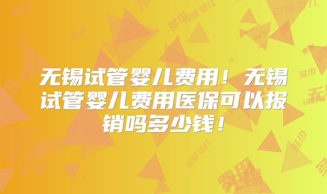 无锡试管婴儿费用!无锡试管婴儿费用医保可以报销吗多少钱!