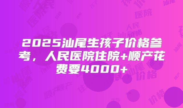 2025汕尾生孩子价格参考,人民医院住院+顺产花费要4000+