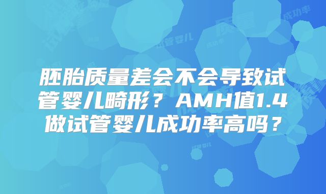 胚胎质量差会不会导致试管婴儿畸形？AMH值1.4做试管婴儿成功率高吗？