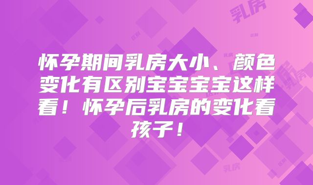 怀孕期间乳房大小、颜色变化有区别宝宝宝宝这样看！怀孕后乳房的变化看孩子！