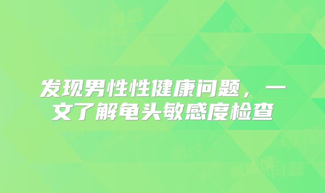 发现男性性健康问题，一文了解龟头敏感度检查
