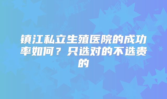 镇江私立生殖医院的成功率如何？只选对的不选贵的