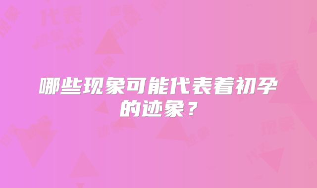 哪些现象可能代表着初孕的迹象？