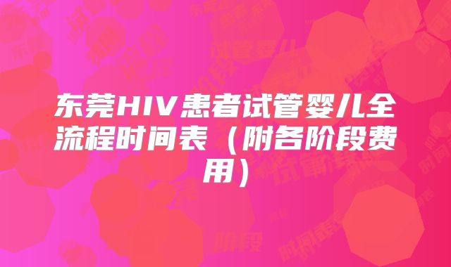 东莞HIV患者试管婴儿全流程时间表(附各阶段费用)