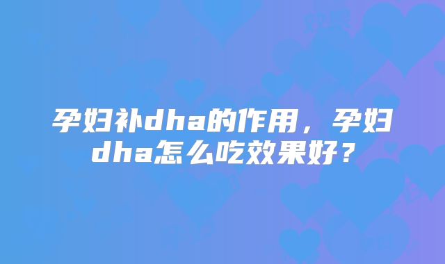 孕妇补dha的作用,孕妇dha怎么吃效果好?
