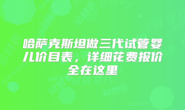 哈萨克斯坦做三代试管婴儿价目表,详细花费报价全在这里