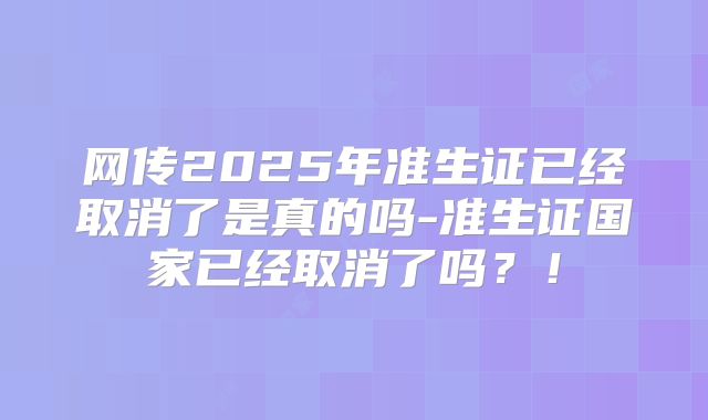 网传2025年准生证已经取消了是真的吗-准生证国家已经取消了吗?!