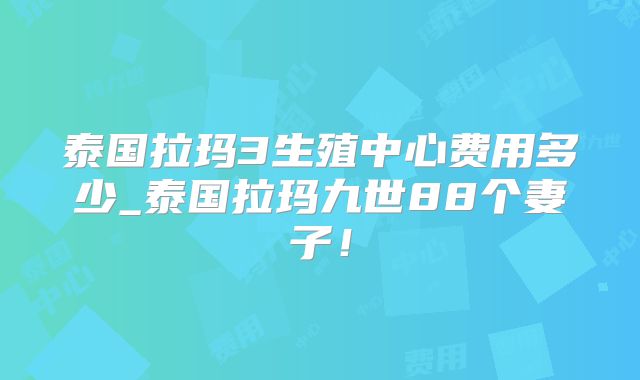 泰国拉玛3生殖中心费用多少_泰国拉玛九世88个妻子！