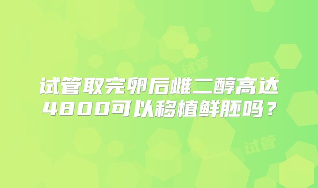试管取完卵后雌二醇高达4800可以移植鲜胚吗？