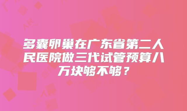 多囊卵巢在广东省第二人民医院做三代试管预算八万块够不够？