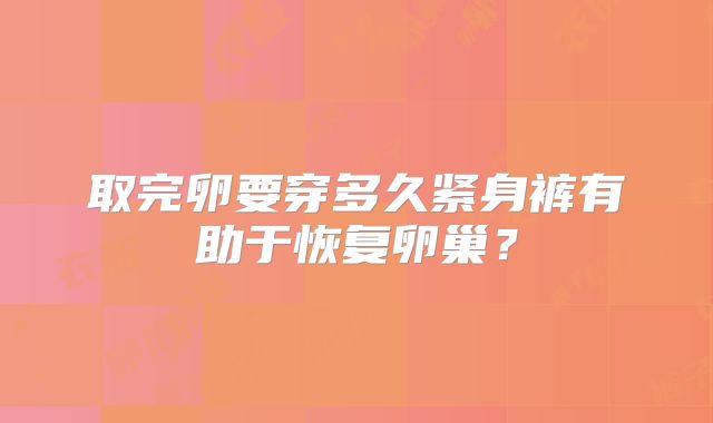 取完卵要穿多久紧身裤有助于恢复卵巢？