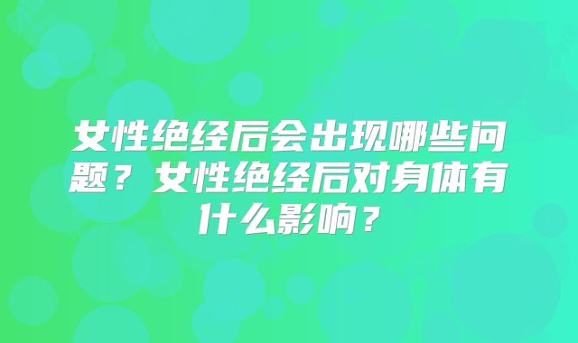 女性绝经后会出现哪些问题?女性绝经后对身体有什么影响?