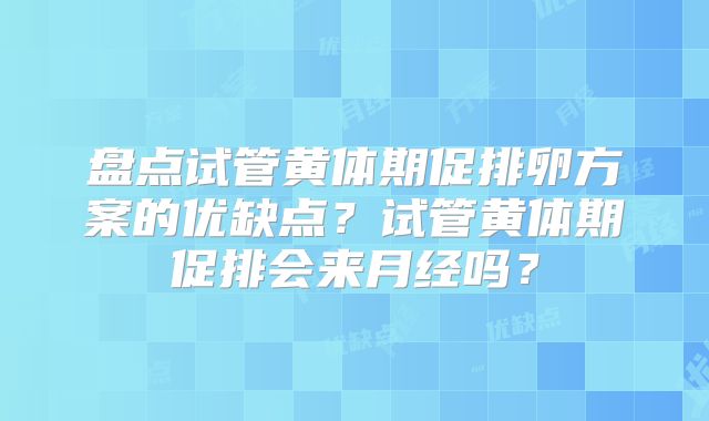 盘点试管黄体期促排卵方案的优缺点?试管黄体期促排会来月经吗?