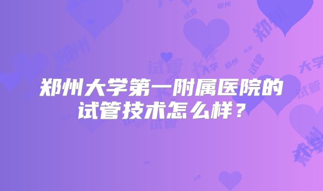 郑州大学第一附属医院的试管技术怎么样?