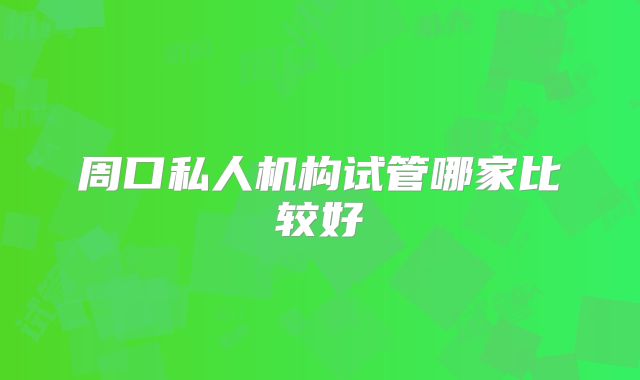 周口私人机构试管哪家比较好