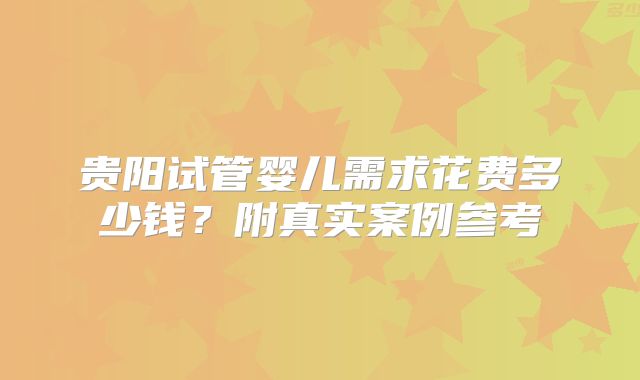 贵阳试管婴儿需求花费多少钱？附真实案例参考