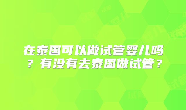 在泰国可以做试管婴儿吗？有没有去泰国做试管？