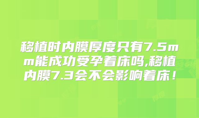 移植时内膜厚度只有7.5mm能成功受孕着床吗,移植内膜7.3会不会影响着床！