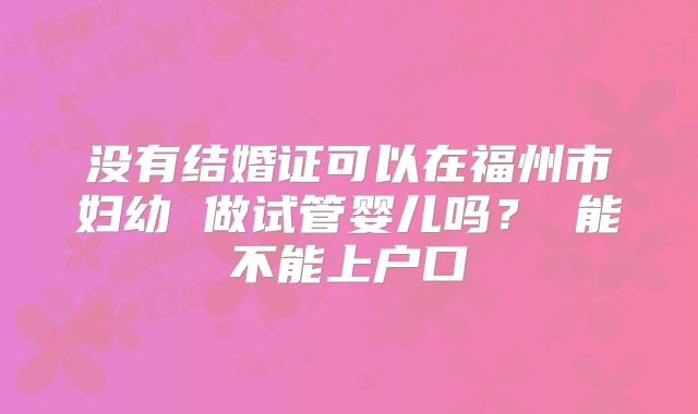 没有结婚证可以在福州市妇幼 做试管婴儿吗? 能不能上户口