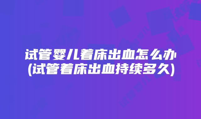 试管婴儿着床出血怎么办(试管着床出血持续多久)