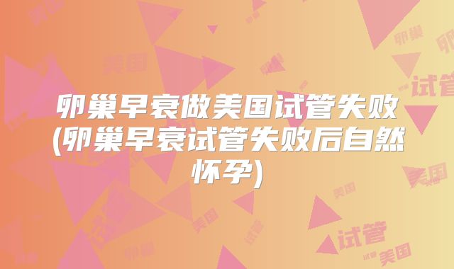 卵巢早衰做美国试管失败(卵巢早衰试管失败后自然怀孕)