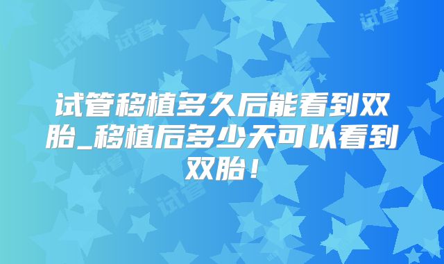 试管移植多久后能看到双胎_移植后多少天可以看到双胎!