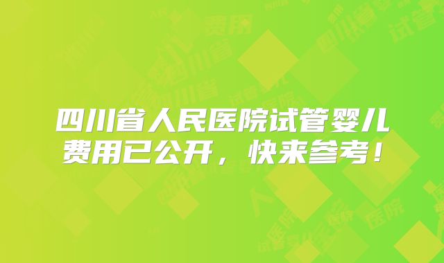 四川省人民医院试管婴儿费用已公开，快来参考！