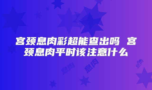 宫颈息肉彩超能查出吗 宫颈息肉平时该注意什么
