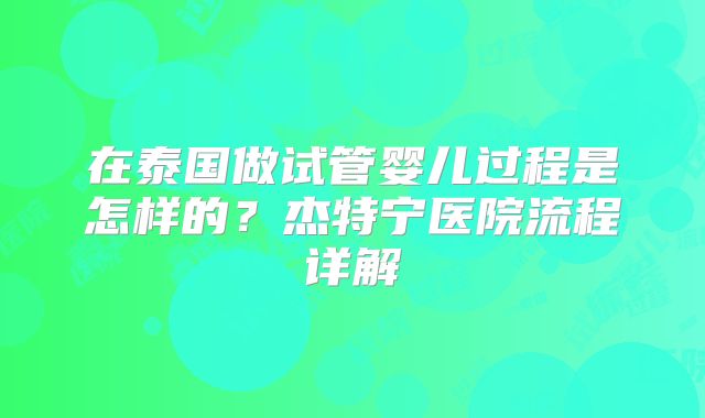 在泰国做试管婴儿过程是怎样的？杰特宁医院流程详解