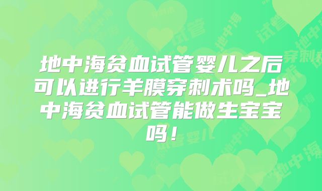 地中海贫血试管婴儿之后可以进行羊膜穿刺术吗_地中海贫血试管能做生宝宝吗！