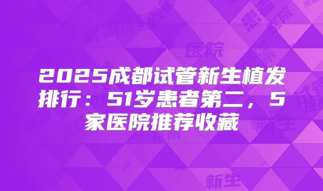 2025成都试管新生植发排行:51岁患者第二,5家医院推荐收藏