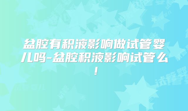 盆腔有积液影响做试管婴儿吗-盆腔积液影响试管么！