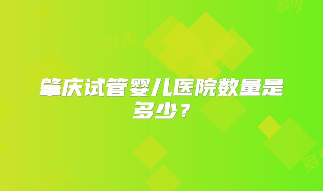 肇庆试管婴儿医院数量是多少？