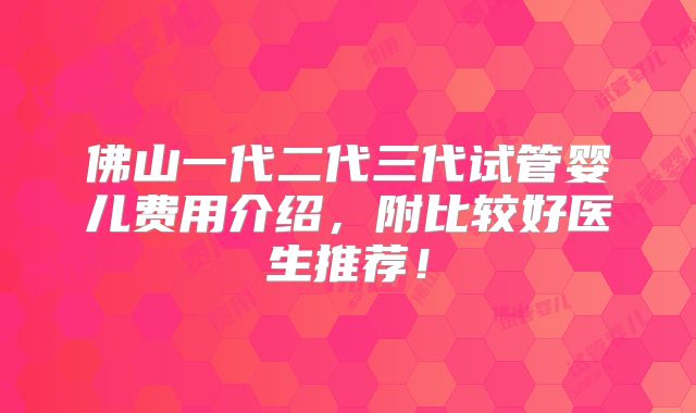 佛山一代二代三代试管婴儿费用介绍，附比较好医生推荐！