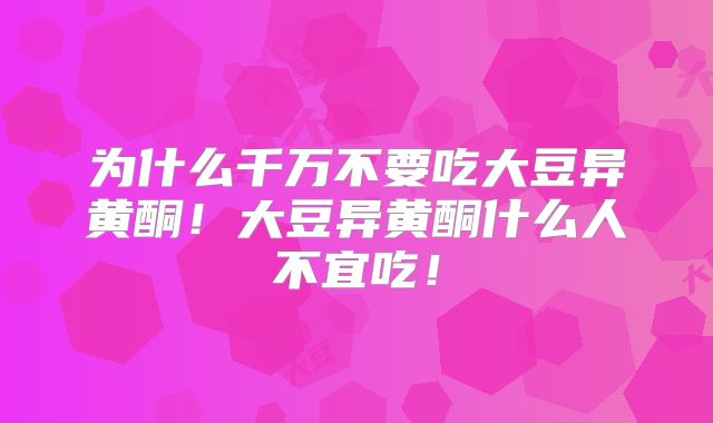 为什么千万不要吃大豆异黄酮!大豆异黄酮什么人不宜吃!