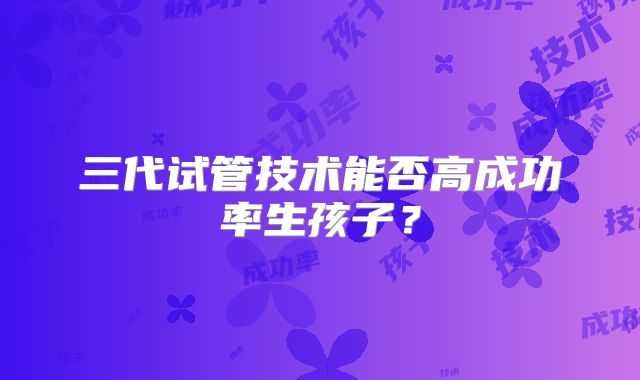 三代试管技术能否高成功率生孩子？