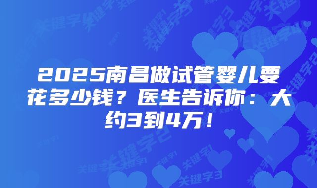 2025南昌做试管婴儿要花多少钱？医生告诉你：大约3到4万！