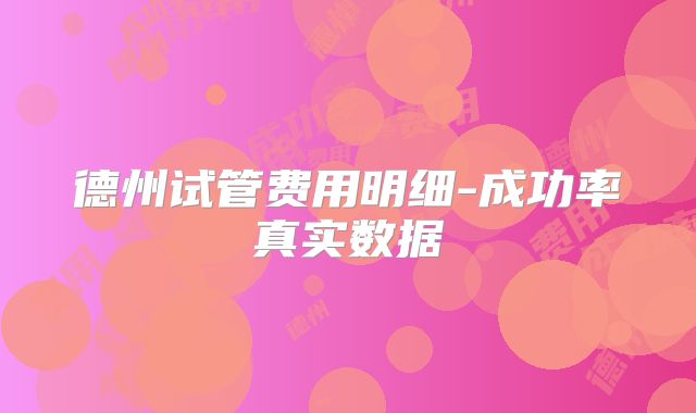 德州试管费用明细-成功率真实数据