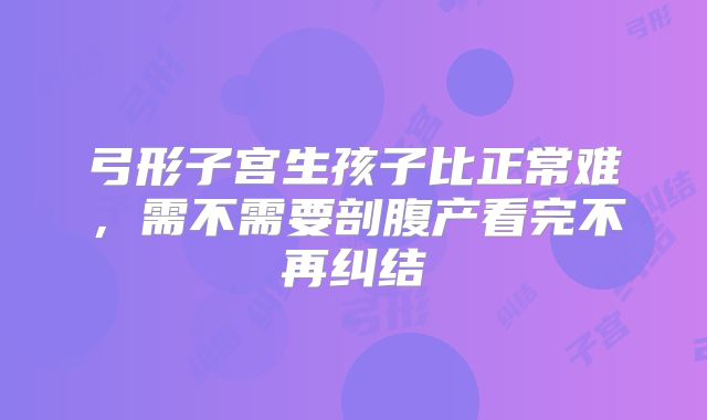 弓形子宫生孩子比正常难,需不需要剖腹产看完不再纠结
