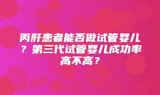丙肝患者能否做试管婴儿？第三代试管婴儿成功率高不高？